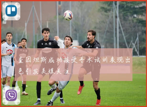 奎因坦斯成功接受手术试训表现出色引发美媒关注