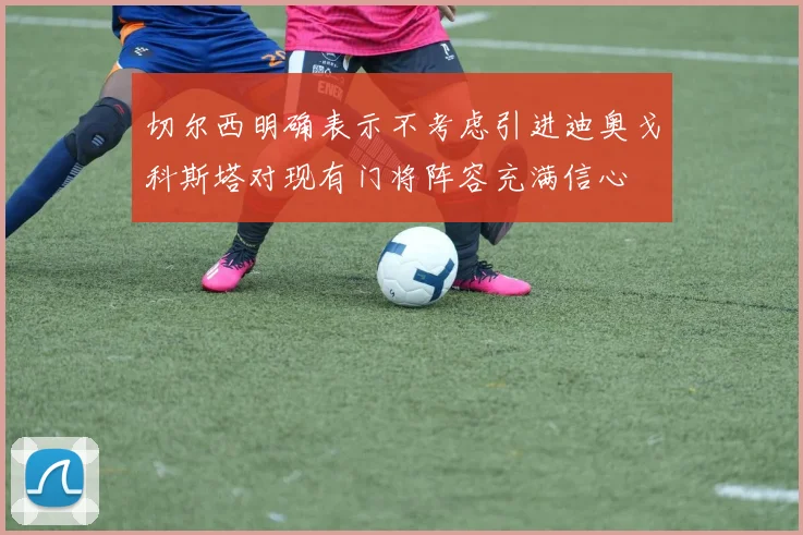 切尔西明确表示不考虑引进迪奥戈科斯塔对现有门将阵容充满信心