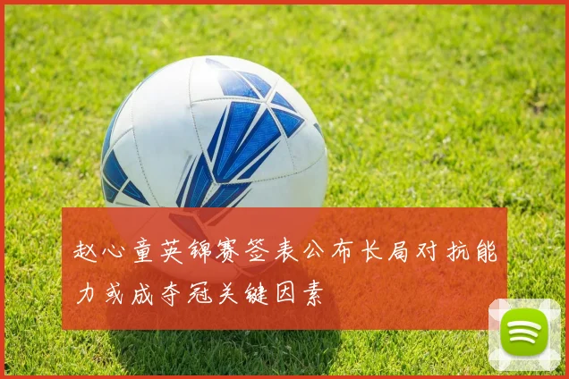 赵心童英锦赛签表公布长局对抗能力或成夺冠关键因素