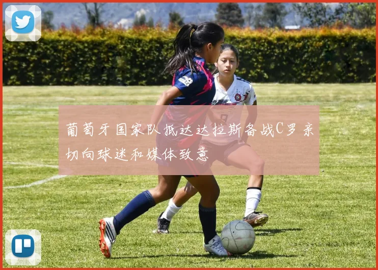 葡萄牙国家队抵达达拉斯备战C罗亲切向球迷和媒体致意