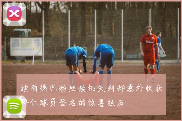 迪丽热巴粉丝接机失利却意外收获拜仁球员签名的惊喜经历