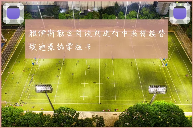雅伊斯勒合同谈判进行中或将接替埃迪豪执掌纽卡