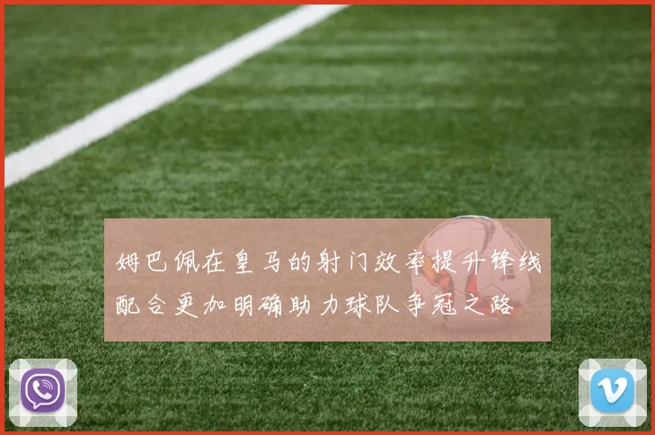 姆巴佩在皇马的射门效率提升锋线配合更加明确助力球队争冠之路