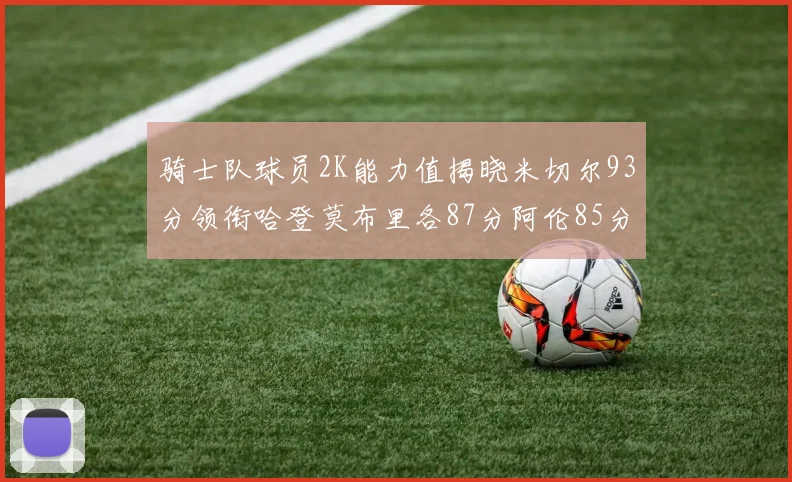 骑士队球员2K能力值揭晓米切尔93分领衔哈登莫布里各87分阿伦85分沃特森79分